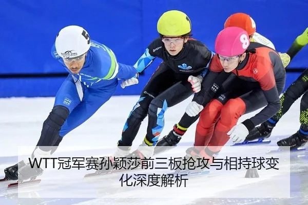 WTT冠军赛孙颖莎前三板抢攻与相持球变化深度解析