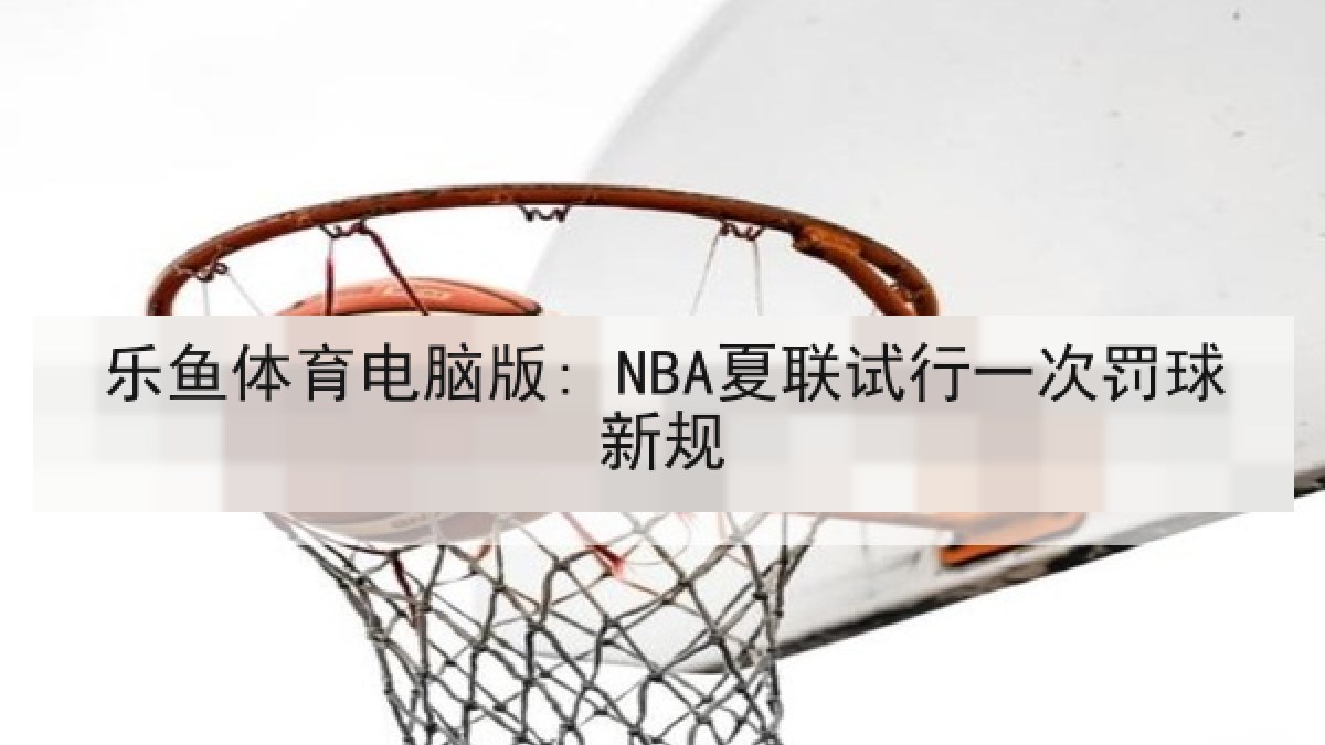乐鱼体育电脑版: NBA夏联试行一次罚球新规 乐鱼体育电脑版: NBA夏联试行一次罚球新规