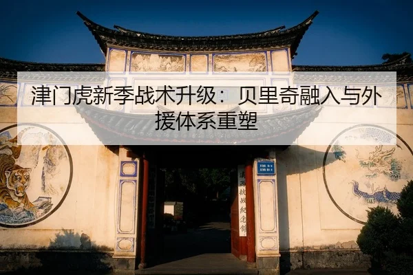 津门虎新季战术升级：贝里奇融入与外援体系重塑