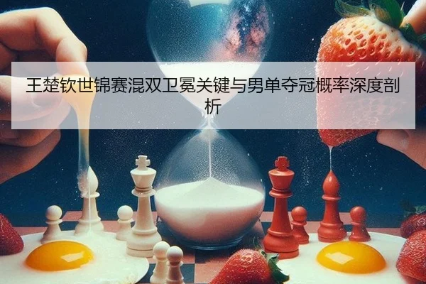 王楚钦世锦赛混双卫冕关键与男单夺冠概率深度剖析