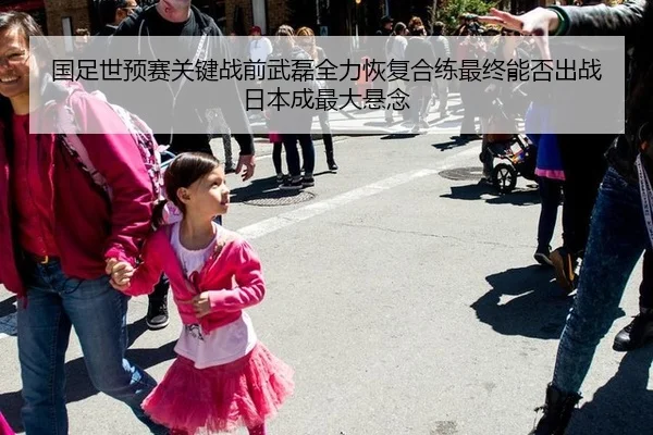 国足世预赛关键战前武磊全力恢复合练最终能否出战日本成最大悬念