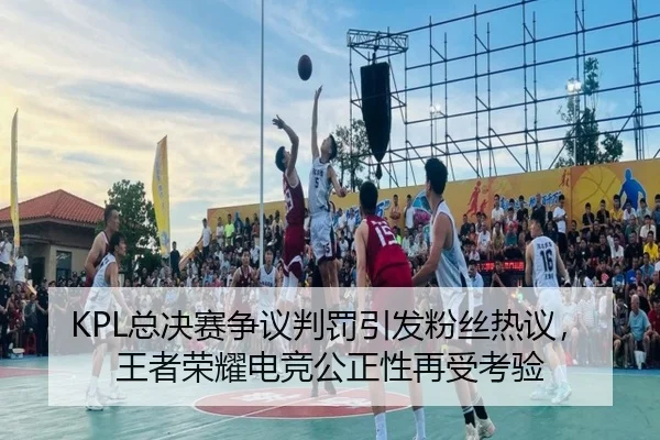 KPL总决赛争议判罚引发粉丝热议，王者荣耀电竞公正性再受考验