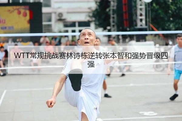 WTT常规挑战赛林诗栋逆转张本智和强势晋级四强