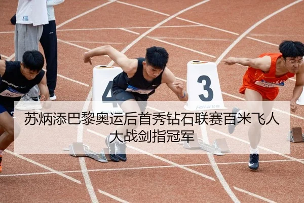 苏炳添巴黎奥运后首秀钻石联赛百米飞人大战剑指冠军