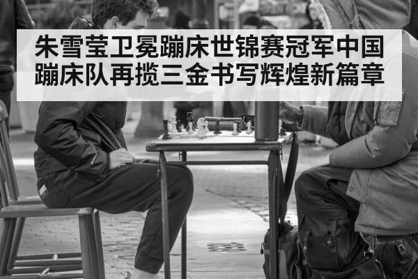 朱雪莹卫冕蹦床世锦赛冠军中国蹦床队再揽三金书写辉煌新篇章