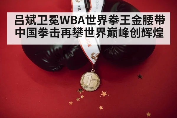 吕斌卫冕WBA世界拳王金腰带 中国拳击再攀世界巅峰创辉煌