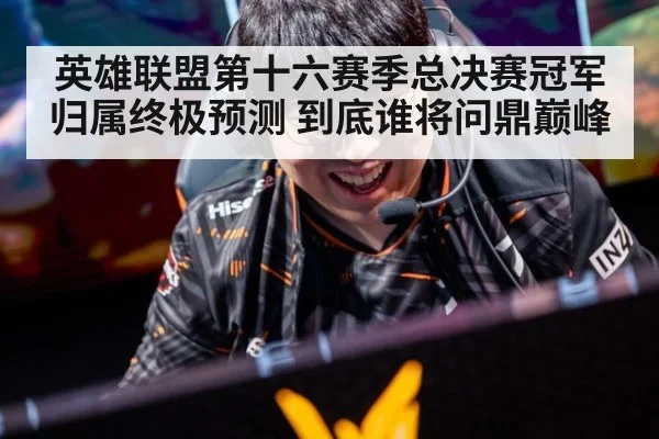英雄联盟第十六赛季总决赛冠军归属终极预测 到底谁将问鼎巅峰