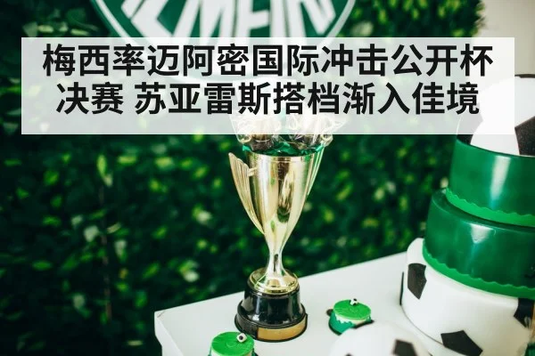 梅西率迈阿密国际冲击公开杯决赛 苏亚雷斯搭档渐入佳境