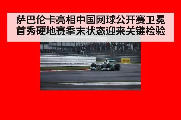 萨巴伦卡亮相中国网球公开赛卫冕首秀硬地赛季末状态迎来关键检验