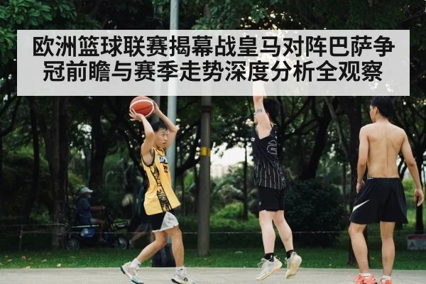 欧洲篮球联赛揭幕战皇马对阵巴萨争冠前瞻与赛季走势深度分析全观察
