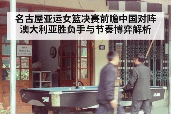 名古屋亚运女篮决赛前瞻中国对阵澳大利亚胜负手与节奏博弈解析